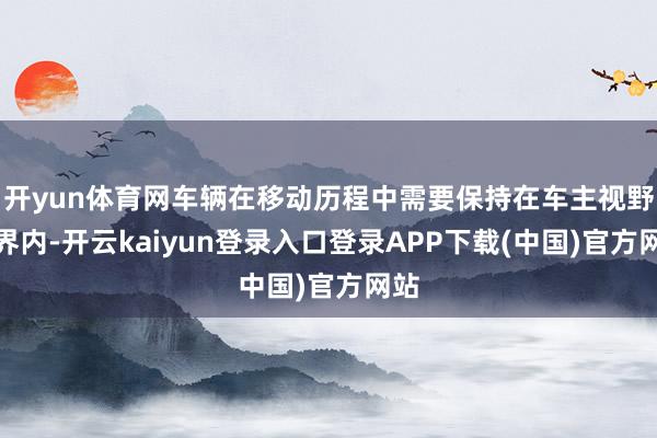 开yun体育网车辆在移动历程中需要保持在车主视野边界内-开云kaiyun登录入口登录APP下载(中国)官方网站