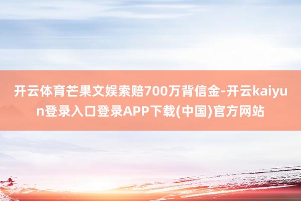 开云体育芒果文娱索赔700万背信金-开云kaiyun登录入口登录APP下载(中国)官方网站