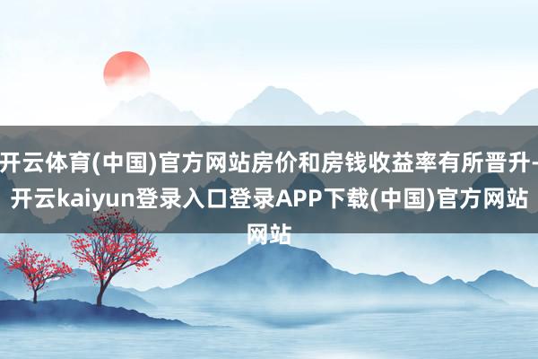 开云体育(中国)官方网站房价和房钱收益率有所晋升-开云kaiyun登录入口登录APP下载(中国)官方网站