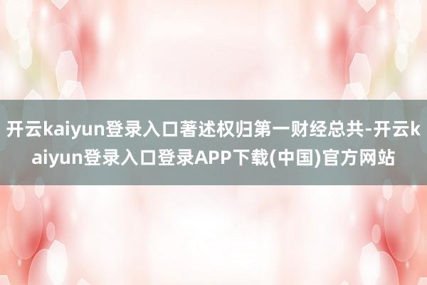 开云kaiyun登录入口著述权归第一财经总共-开云kaiyun登录入口登录APP下载(中国)官方网站