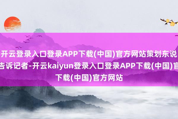 开云登录入口登录APP下载(中国)官方网站策划东说念主士告诉记者-开云kaiyun登录入口登录APP下载(中国)官方网站