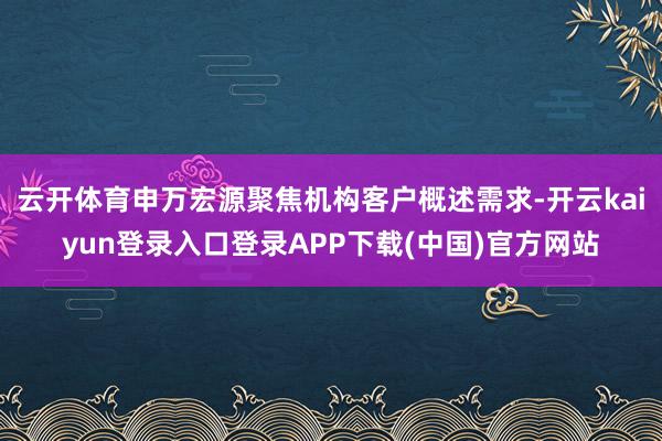 云开体育申万宏源聚焦机构客户概述需求-开云kaiyun登录入口登录APP下载(中国)官方网站
