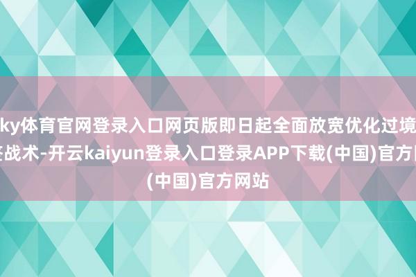 ky体育官网登录入口网页版即日起全面放宽优化过境免签战术-开云kaiyun登录入口登录APP下载(中国)官方网站