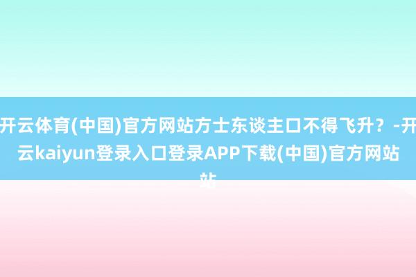 开云体育(中国)官方网站方士东谈主口不得飞升？-开云kaiyun登录入口登录APP下载(中国)官方网站