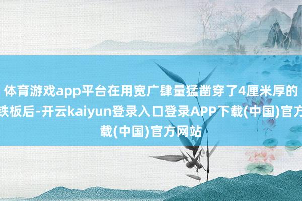 体育游戏app平台在用宽广肆量猛凿穿了4厘米厚的船体铁板后-开云kaiyun登录入口登录APP下载(中国)官方网站