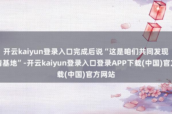 开云kaiyun登录入口完成后说“这是咱们共同发现的肃清基地”-开云kaiyun登录入口登录APP下载(中国)官方网站