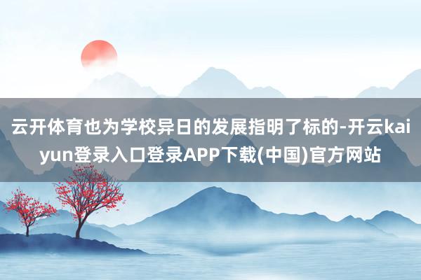 云开体育也为学校异日的发展指明了标的-开云kaiyun登录入口登录APP下载(中国)官方网站