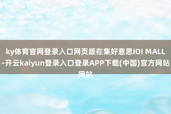 ky体育官网登录入口网页版在集好意思IOI MALL-开云kaiyun登录入口登录APP下载(中国)官方网站