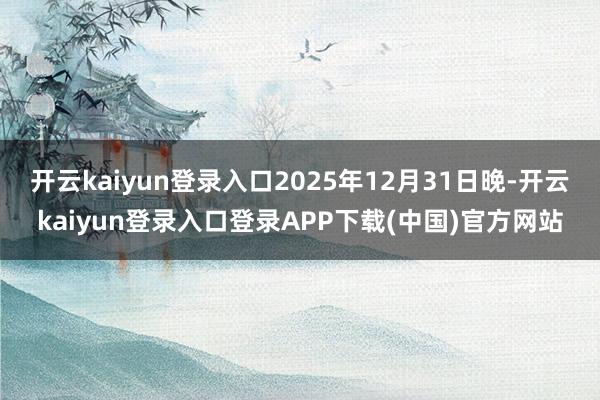 开云kaiyun登录入口2025年12月31日晚-开云kaiyun登录入口登录APP下载(中国)官方网站