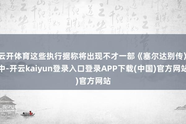 云开体育这些执行据称将出现不才一部《塞尔达别传》中-开云kaiyun登录入口登录APP下载(中国)官方网站