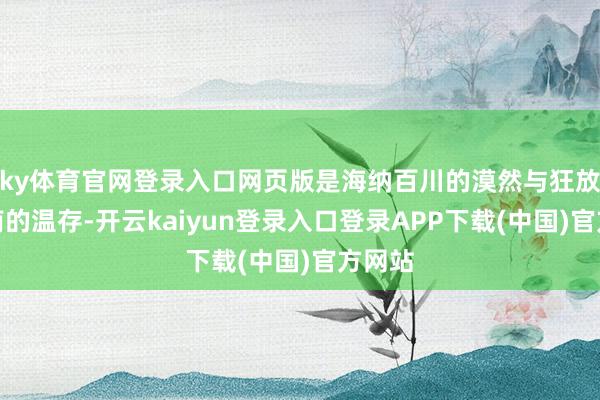 ky体育官网登录入口网页版是海纳百川的漠然与狂放；湖南的温存-开云kaiyun登录入口登录APP下载(中国)官方网站
