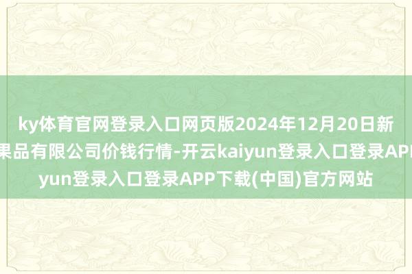 ky体育官网登录入口网页版2024年12月20日新疆乌鲁木都凌庆蔬菜果品有限公司价钱行情-开云kaiyun登录入口登录APP下载(中国)官方网站