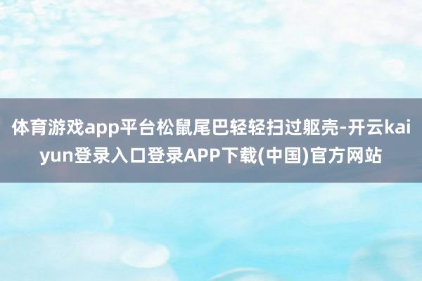 体育游戏app平台松鼠尾巴轻轻扫过躯壳-开云kaiyun登录入口登录APP下载(中国)官方网站