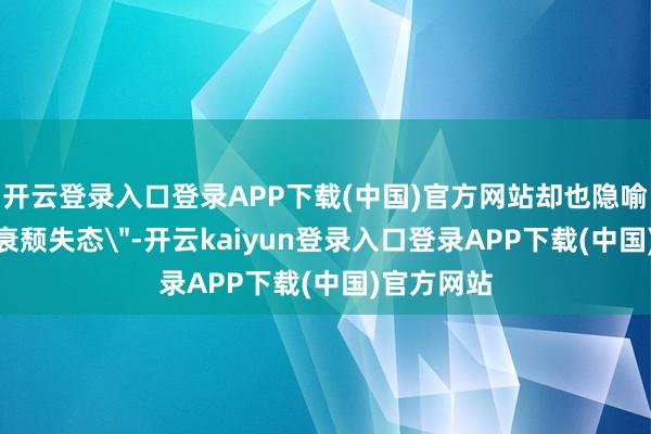 开云登录入口登录APP下载(中国)官方网站却也隐喻着某种