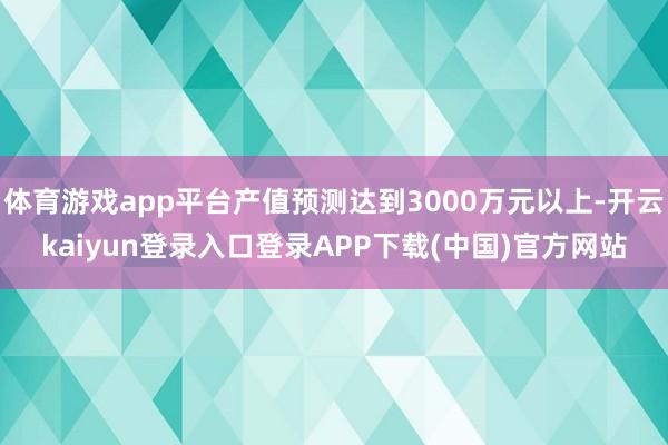 体育游戏app平台产值预测达到3000万元以上-开云kaiyun登录入口登录APP下载(中国)官方网站