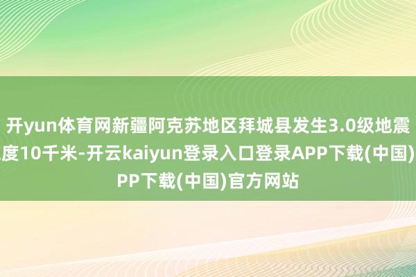 开yun体育网新疆阿克苏地区拜城县发生3.0级地震，震源深度10千米-开云kaiyun登录入口登录APP下载(中国)官方网站