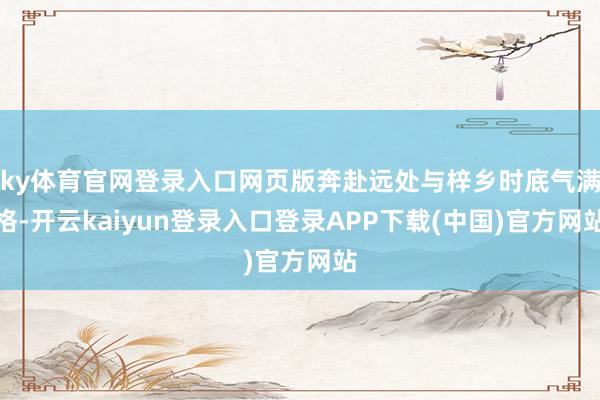 ky体育官网登录入口网页版奔赴远处与梓乡时底气满格-开云kaiyun登录入口登录APP下载(中国)官方网站