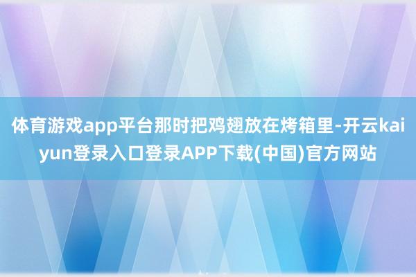 体育游戏app平台那时把鸡翅放在烤箱里-开云kaiyun登录入口登录APP下载(中国)官方网站