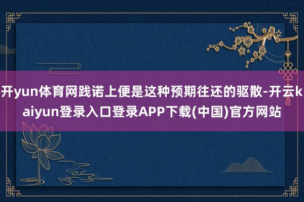 开yun体育网践诺上便是这种预期往还的驱散-开云kaiyun登录入口登录APP下载(中国)官方网站
