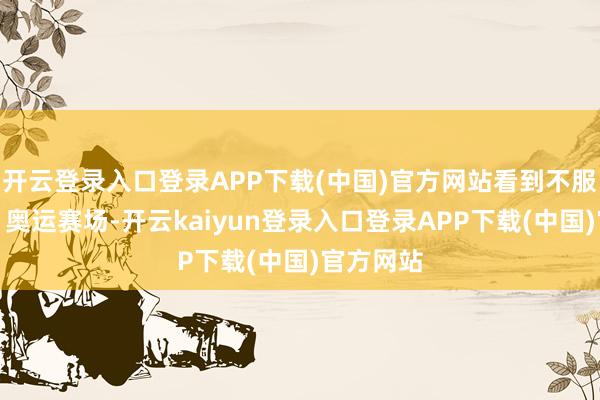开云登录入口登录APP下载(中国)官方网站看到不服的灵魂；奥运赛场-开云kaiyun登录入口登录APP下载(中国)官方网站