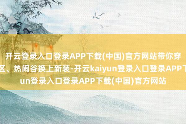 开云登录入口登录APP下载(中国)官方网站带你穿越古今；公共度假区、热闹谷换上新装-开云kaiyun登录入口登录APP下载(中国)官方网站