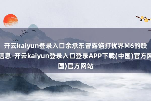 开云kaiyun登录入口余承东曾露馅打扰界M6的联系信息-开云kaiyun登录入口登录APP下载(中国)官方网站