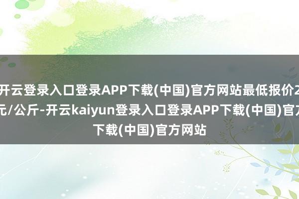 开云登录入口登录APP下载(中国)官方网站最低报价22.00元/公斤-开云kaiyun登录入口登录APP下载(中国)官方网站