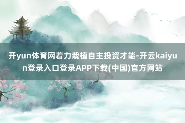 开yun体育网着力栽植自主投资才能-开云kaiyun登录入口登录APP下载(中国)官方网站