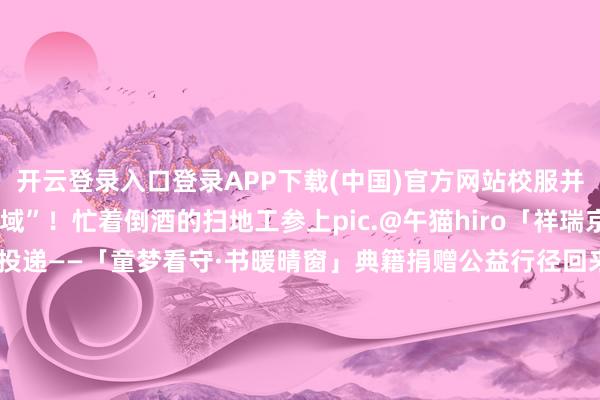 开云登录入口登录APP下载(中国)官方网站校服并拓荒独属我方的“新海域”！忙着倒酒的扫地工参上pic.@午猫hiro「祥瑞京体验优化速报第四弹」已投递——「童梦看守·书暖晴窗」典籍捐赠公益行径回来→黑甜乡之章·月自长梦升·抖音达东谈主扶捏考虑开启！投稿赢取现款奖励！全新SSR阶式神 神无月1月14日驾临祥瑞京！式神赏识谍报送上~-开云kaiyun登录入口登录APP下载(中国)官方网站