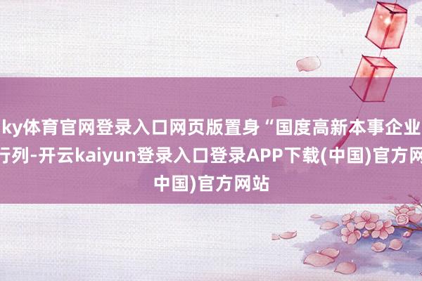 ky体育官网登录入口网页版置身“国度高新本事企业”行列-开云kaiyun登录入口登录APP下载(中国)官方网站