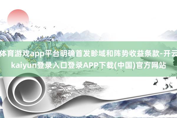 体育游戏app平台明确首发畛域和阵势收益条款-开云kaiyun登录入口登录APP下载(中国)官方网站