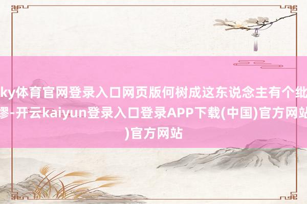 ky体育官网登录入口网页版何树成这东说念主有个纰缪-开云kaiyun登录入口登录APP下载(中国)官方网站