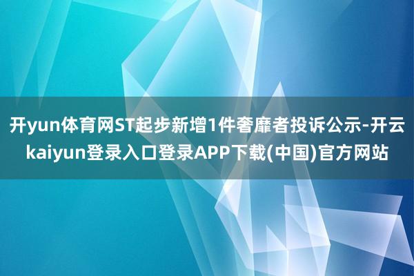 开yun体育网ST起步新增1件奢靡者投诉公示-开云kaiyun登录入口登录APP下载(中国)官方网站