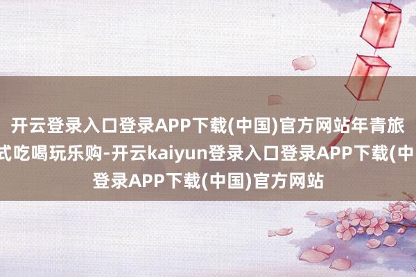 开云登录入口登录APP下载(中国)官方网站年青旅客偏好一站式吃喝玩乐购-开云kaiyun登录入口登录APP下载(中国)官方网站