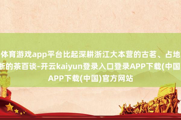 体育游戏app平台比起深耕浙江大本营的古茗、占地西南和江浙的茶百谈-开云kaiyun登录入口登录APP下载(中国)官方网站