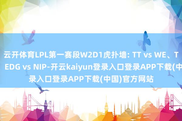 云开体育LPL第一赛段W2D1虎扑墙: TT vs WE、TES vs WBG、EDG vs NIP-开云kaiyun登录入口登录APP下载(中国)官方网站