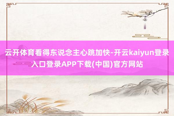云开体育看得东说念主心跳加快-开云kaiyun登录入口登录APP下载(中国)官方网站