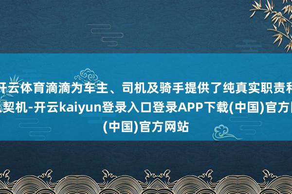 开云体育滴滴为车主、司机及骑手提供了纯真实职责和收入契机-开云kaiyun登录入口登录APP下载(中国)官方网站