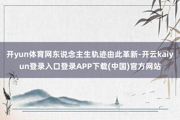 开yun体育网东说念主生轨迹由此革新-开云kaiyun登录入口登录APP下载(中国)官方网站