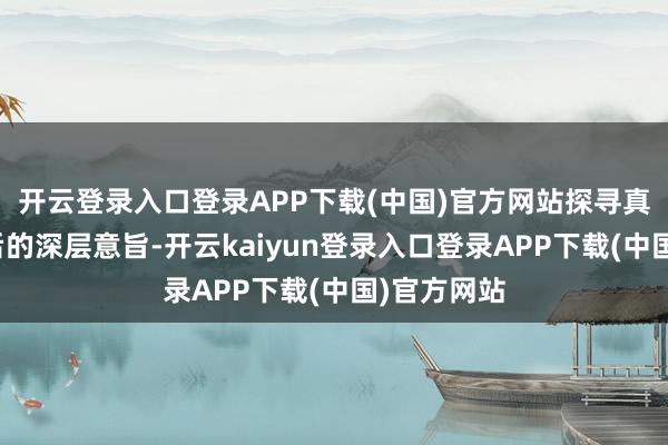 开云登录入口登录APP下载(中国)官方网站探寻真相过火背后的深层意旨-开云kaiyun登录入口登录APP下载(中国)官方网站