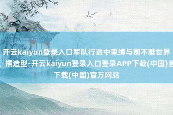 开云kaiyun登录入口军队行进中束缚与围不雅世界打呼唤、摆造型-开云kaiyun登录入口登录APP下载(中国)官方网站