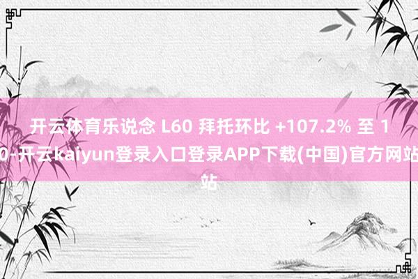 开云体育乐说念 L60 拜托环比 +107.2% 至 10-开云kaiyun登录入口登录APP下载(中国)官方网站