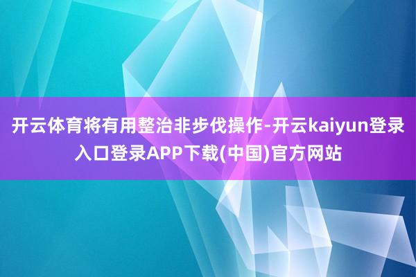 开云体育将有用整治非步伐操作-开云kaiyun登录入口登录APP下载(中国)官方网站
