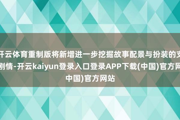 开云体育重制版将新增进一步挖掘故事配景与扮装的支线剧情-开云kaiyun登录入口登录APP下载(中国)官方网站