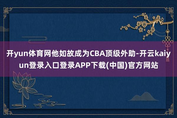 开yun体育网他如故成为CBA顶级外助-开云kaiyun登录入口登录APP下载(中国)官方网站