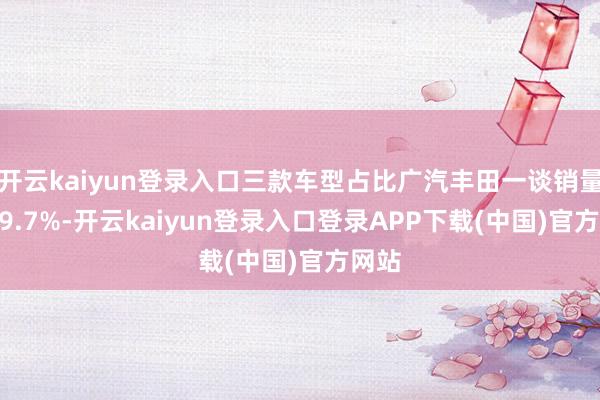 开云kaiyun登录入口三款车型占比广汽丰田一谈销量的 49.7%-开云kaiyun登录入口登录APP下载(中国)官方网站