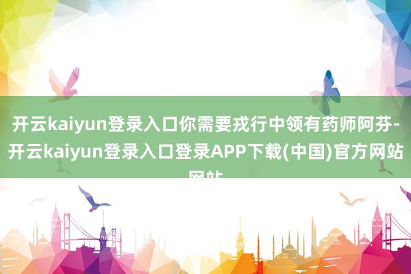 开云kaiyun登录入口你需要戎行中领有药师阿芬-开云kaiyun登录入口登录APP下载(中国)官方网站