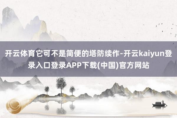 开云体育它可不是简便的塔防续作-开云kaiyun登录入口登录APP下载(中国)官方网站
