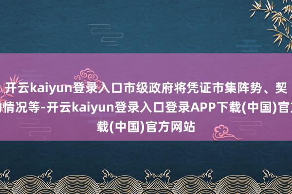 开云kaiyun登录入口市级政府将凭证市集阵势、契约践约情况等-开云kaiyun登录入口登录APP下载(中国)官方网站