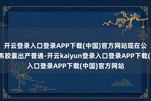 开云登录入口登录APP下载(中国)官方网站现在公司磷酸奥司他韦胶囊出产普通-开云kaiyun登录入口登录APP下载(中国)官方网站